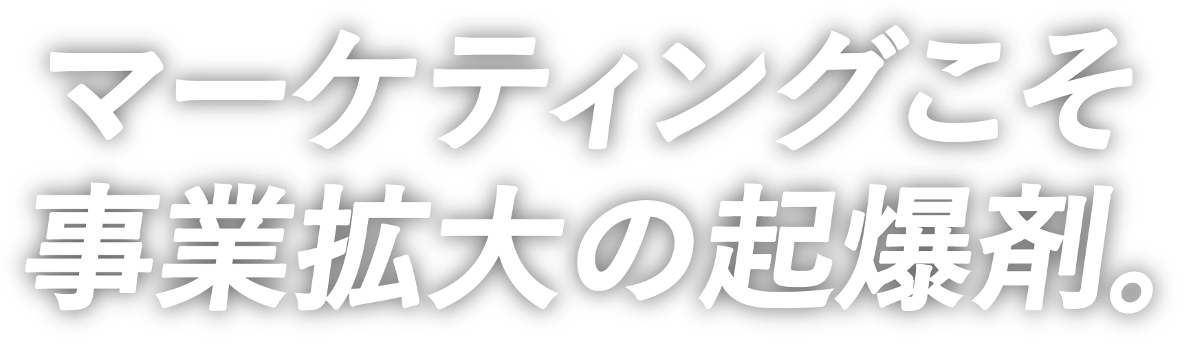 マーケティングこそ
事業拡大の起爆剤。